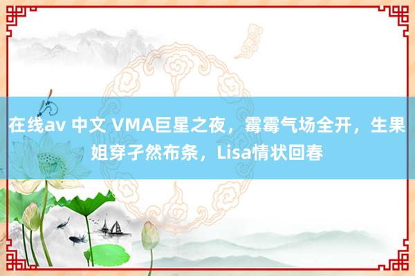 在线av 中文 VMA巨星之夜，霉霉气场全开，生果姐穿孑然布条，Lisa情状回春