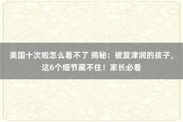 美国十次啦怎么看不了 揭秘：被爱津润的孩子，这6个细节藏不住！家长必看