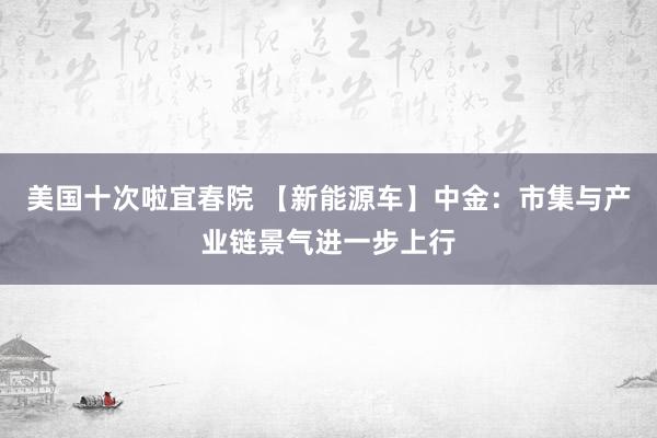 美国十次啦宜春院 【新能源车】中金：市集与产业链景气进一步上行