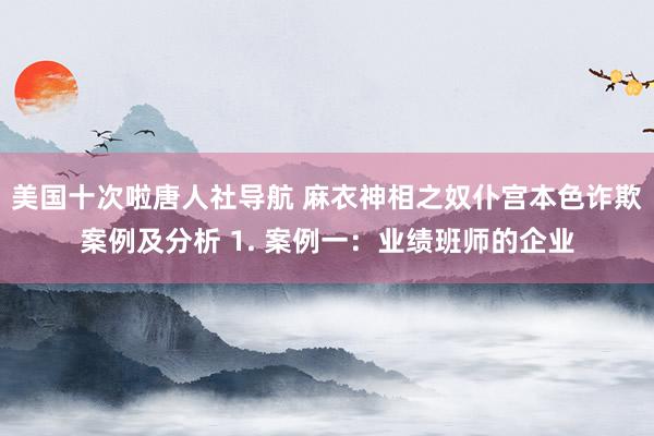 美国十次啦唐人社导航 麻衣神相之奴仆宫本色诈欺案例及分析 1. 案例一：业绩班师的企业