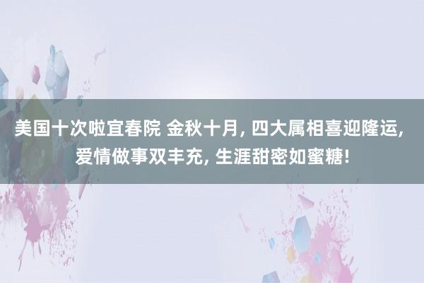 美国十次啦宜春院 金秋十月， 四大属相喜迎隆运， 爱情做事双丰充， 生涯甜密如蜜糖!