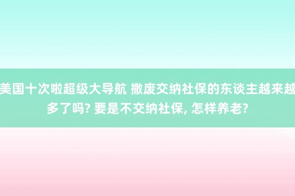 美国十次啦超级大导航 撤废交纳社保的东谈主越来越多了吗? 要是不交纳社保， 怎样养老?