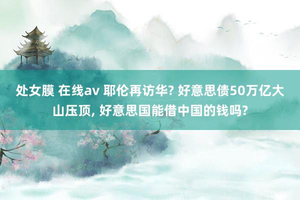 处女膜 在线av 耶伦再访华? 好意思债50万亿大山压顶， 好意思国能借中国的钱吗?