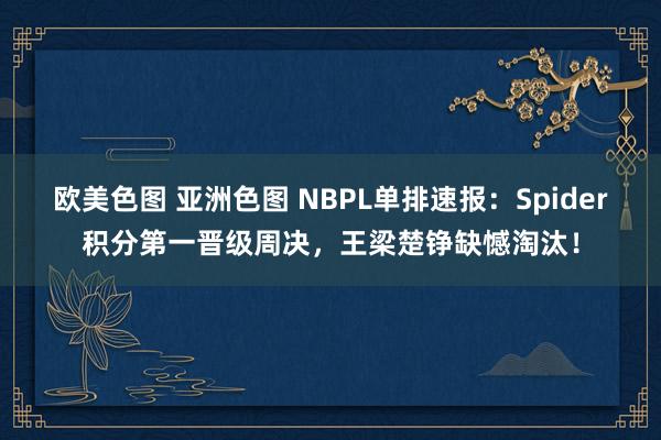 欧美色图 亚洲色图 NBPL单排速报：Spider积分第一晋级周决，王梁楚铮缺憾淘汰！