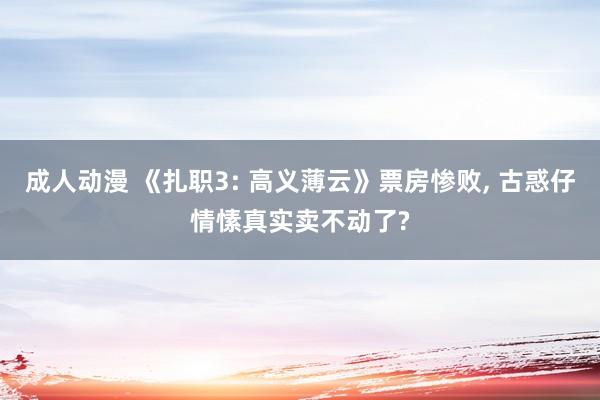 成人动漫 《扎职3: 高义薄云》票房惨败， 古惑仔情愫真实卖不动了?