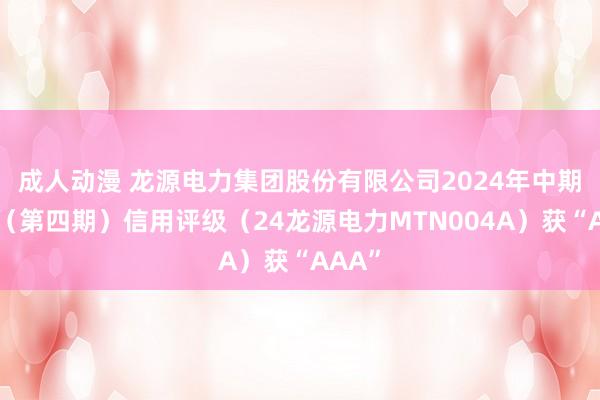 成人动漫 龙源电力集团股份有限公司2024年中期单子（第四期）信用评级（24龙源电力MTN004A）获“AAA”