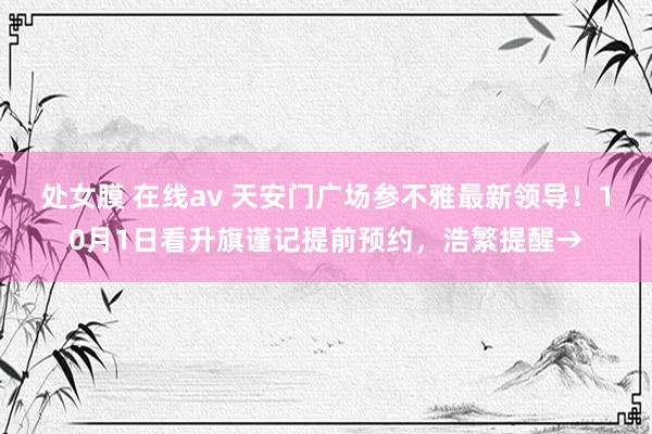 处女膜 在线av 天安门广场参不雅最新领导！10月1日看升旗谨记提前预约，浩繁提醒→