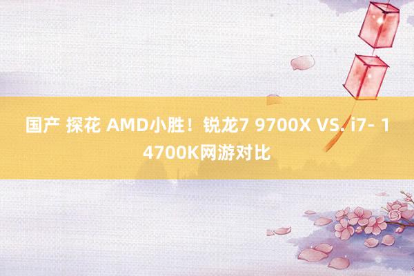 国产 探花 AMD小胜！锐龙7 9700X VS. i7- 14700K网游对比