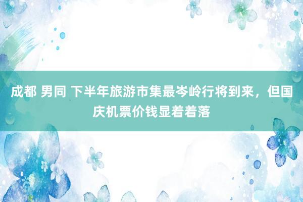 成都 男同 下半年旅游市集最岑岭行将到来，但国庆机票价钱显着着落