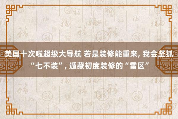 美国十次啦超级大导航 若是装修能重来， 我会坚抓“七不装”， 遁藏初度装修的“雷区”