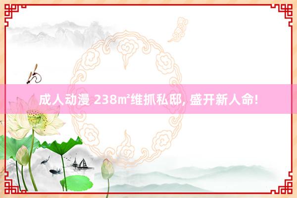 成人动漫 238㎡维抓私邸， 盛开新人命!