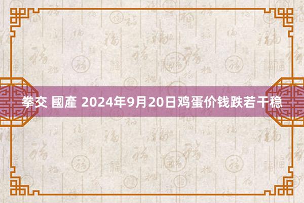 拳交 國產 2024年9月20日鸡蛋价钱跌若干稳