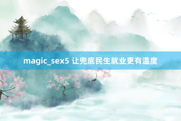 magic_sex5 让兜底民生就业更有温度