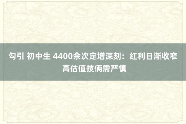 勾引 初中生 4400余次定增深刻：红利日渐收窄 高估值技俩需严慎