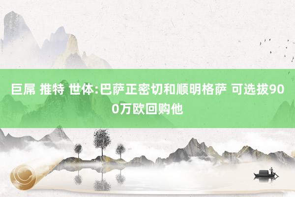 巨屌 推特 世体:巴萨正密切和顺明格萨 可选拔900万欧回购他