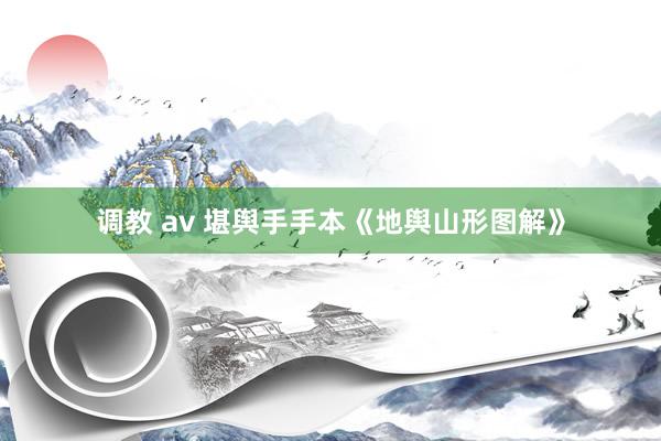 调教 av 堪舆手手本《地舆山形图解》