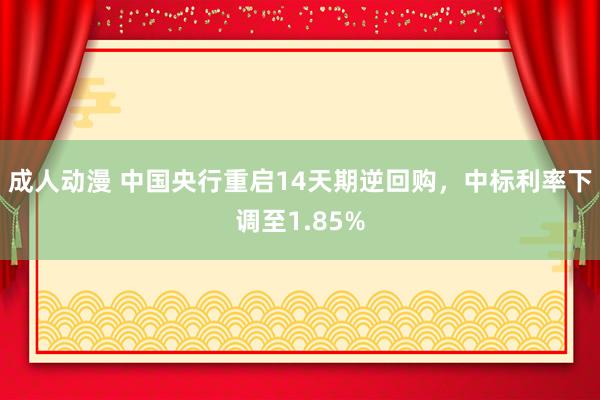 成人动漫 中国央行重启14天期逆回购，中标利率下调至1.85%