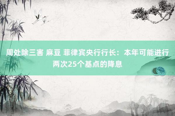 周处除三害 麻豆 菲律宾央行行长：本年可能进行两次25个基点的降息