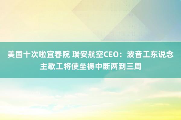 美国十次啦宜春院 瑞安航空CEO：波音工东说念主歇工将使坐褥中断两到三周