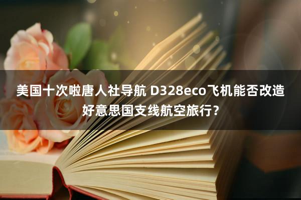 美国十次啦唐人社导航 D328eco飞机能否改造好意思国支线航空旅行？