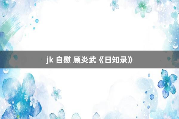 jk 自慰 顾炎武《日知录》