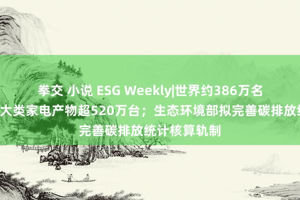 拳交 小说 ESG Weekly|世界约386万名阔绰者购买8大类家电产物超520万台；生态环境部拟完善碳排放统计核算轨制