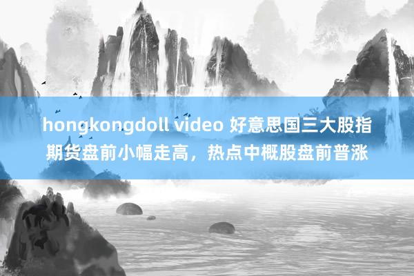 hongkongdoll video 好意思国三大股指期货盘前小幅走高，热点中概股盘前普涨