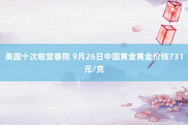 美国十次啦宜春院 9月26日中国黄金黄金价钱731元/克