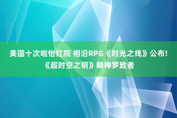 美国十次啦怡红院 相沿RPG《时光之线》公布!《超时空之钥》精神罗致者