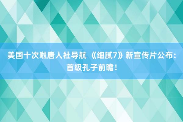 美国十次啦唐人社导航 《细腻7》新宣传片公布：首级孔子前瞻！