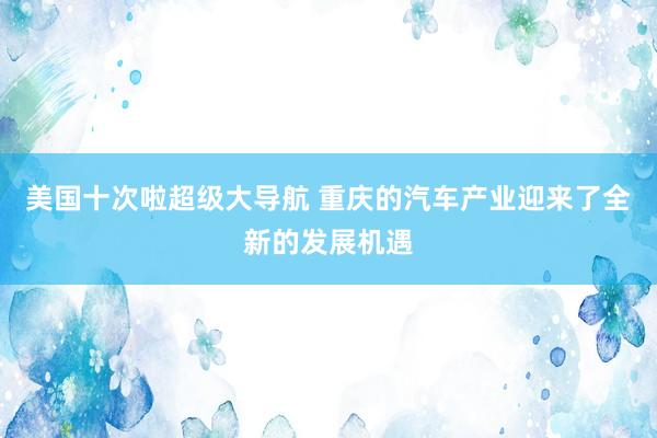 美国十次啦超级大导航 重庆的汽车产业迎来了全新的发展机遇