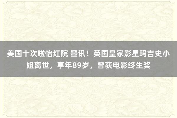 美国十次啦怡红院 噩讯！英国皇家影星玛吉史小姐离世，享年89岁，曾获电影终生奖