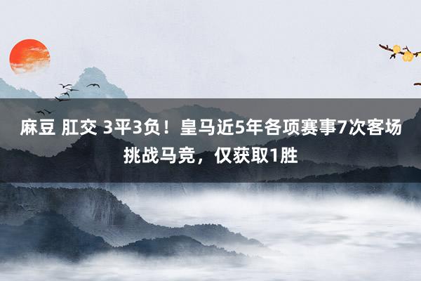 麻豆 肛交 3平3负！皇马近5年各项赛事7次客场挑战马竞，仅获取1胜