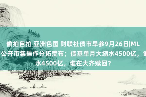 偷拍自拍 亚洲色图 财联社债市早参9月26日|MLF下调30BP与公开市集操作分拓荒布；债基单月大缩水4500亿，谁在大齐赎回？