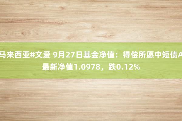 马来西亚#文爱 9月27日基金净值：得偿所愿中短债A最新净值1.0978，跌0.12%