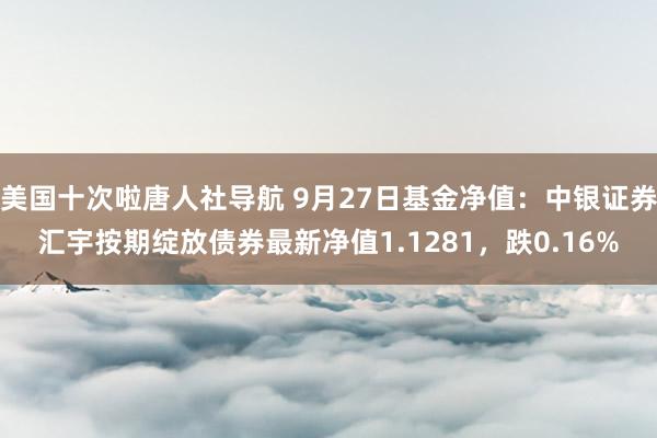 美国十次啦唐人社导航 9月27日基金净值：中银证券汇宇按期绽放债券最新净值1.1281，跌0.16%