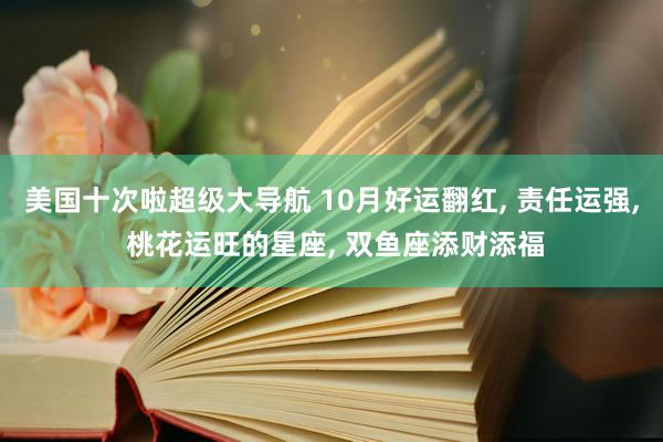 美国十次啦超级大导航 10月好运翻红， 责任运强， 桃花运旺的星座， 双鱼座添财添福