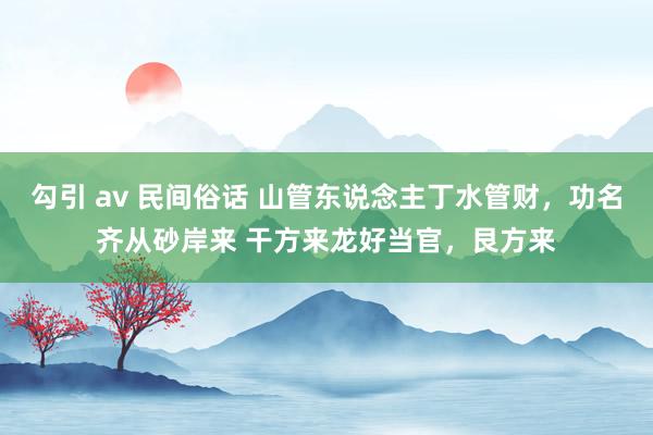 勾引 av 民间俗话 山管东说念主丁水管财，功名齐从砂岸来 干方来龙好当官，艮方来