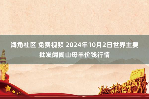 海角社区 免费视频 2024年10月2日世界主要批发阛阓山母羊价钱行情