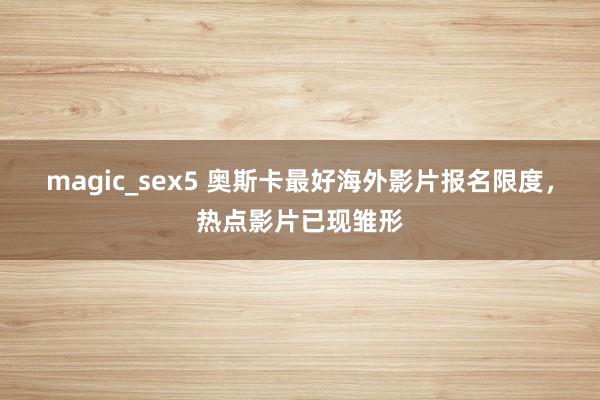 magic_sex5 奥斯卡最好海外影片报名限度，热点影片已现雏形