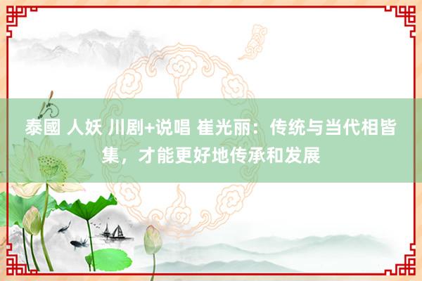 泰國 人妖 川剧+说唱 崔光丽：传统与当代相皆集，才能更好地传承和发展