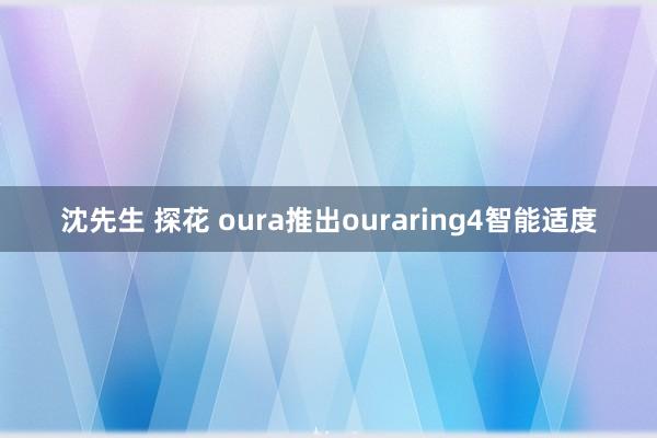 沈先生 探花 oura推出ouraring4智能适度