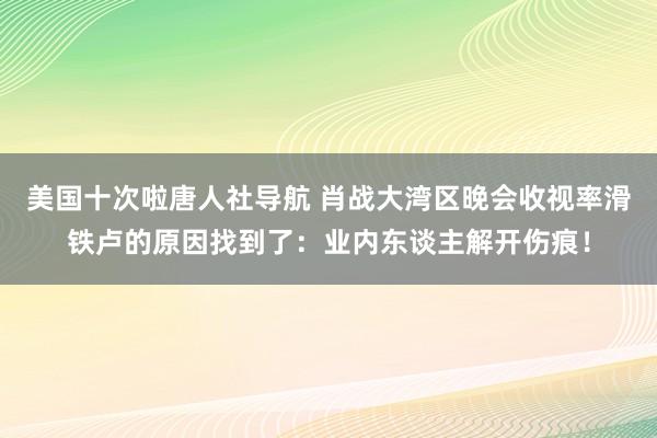 美国十次啦唐人社导航 肖战大湾区晚会收视率滑铁卢的原因找到了：业内东谈主解开伤痕！