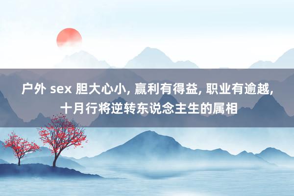 户外 sex 胆大心小， 赢利有得益， 职业有逾越， 十月行将逆转东说念主生的属相