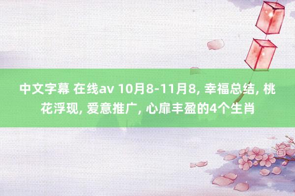 中文字幕 在线av 10月8-11月8， 幸福总结， 桃花浮现， 爱意推广， 心扉丰盈的4个生肖