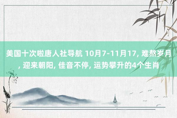 美国十次啦唐人社导航 10月7-11月17， 难熬岁月， 迎来朝阳， 佳音不停， 运势攀升的4个生肖