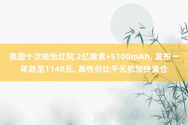 美国十次啦怡红院 2亿像素+5100mAh， 发布一年跌至1148元， 高性价比千元机加快清仓