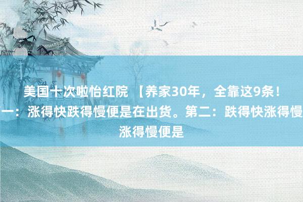 美国十次啦怡红院 【养家30年，全靠这9条！】第一：涨得快跌得慢便是在出货。第二：跌得快涨得慢便是