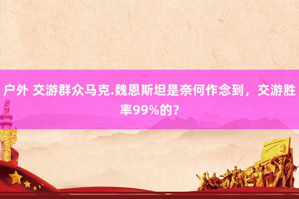 户外 交游群众马克.魏恩斯坦是奈何作念到，交游胜率99%的？