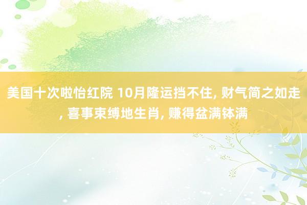 美国十次啦怡红院 10月隆运挡不住， 财气简之如走， 喜事束缚地生肖， 赚得盆满钵满